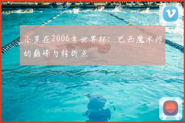 小罗在2006年世界杯：巴西魔术师的巅峰与转折点