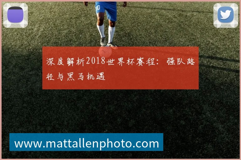 深度解析2018世界杯赛程：强队路径与黑马机遇