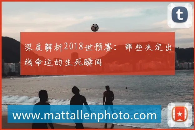 深度解析2018世预赛：那些决定出线命运的生死瞬间