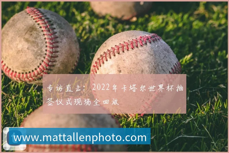 专访直击：2022年卡塔尔世界杯抽签仪式现场全回放