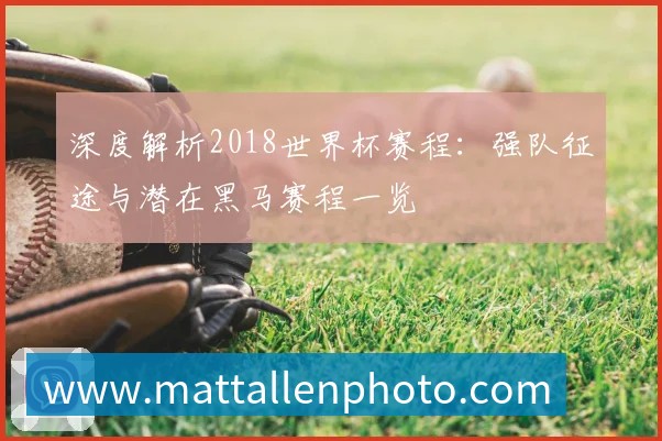 深度解析2018世界杯赛程:强队征途与潜在黑马赛程一览