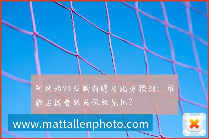 阿纳西vs亚眠前瞻与比分预测：谁能占据晋级或保级先机？