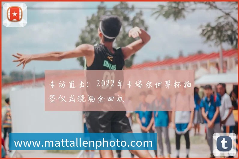 专访直击:2022年卡塔尔世界杯抽签仪式现场全回放