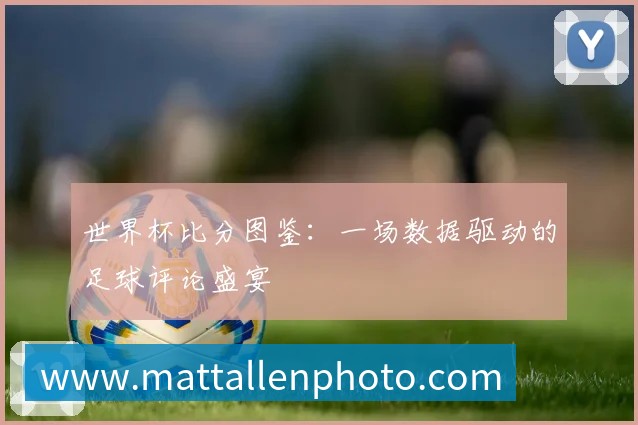 深度解析2018世界杯赛程：强队征途与潜在黑马赛程一览